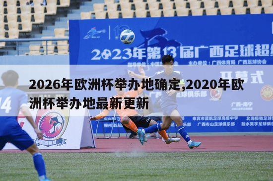 2026年欧洲杯举办地确定,2020年欧洲杯举办地最新更新